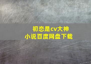 初恋是cv大神小说百度网盘下载