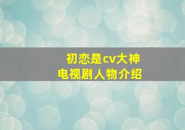 初恋是cv大神电视剧人物介绍