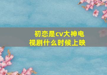 初恋是cv大神电视剧什么时候上映