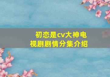 初恋是cv大神电视剧剧情分集介绍