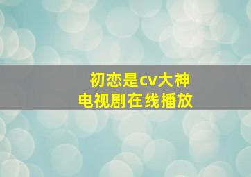 初恋是cv大神电视剧在线播放