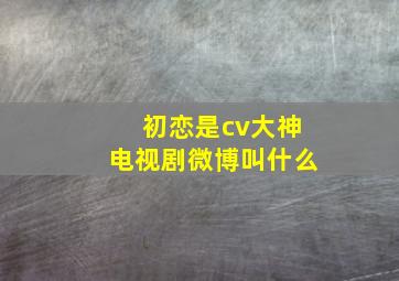 初恋是cv大神电视剧微博叫什么