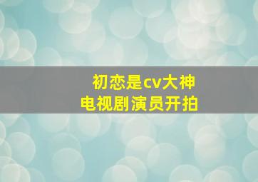 初恋是cv大神电视剧演员开拍