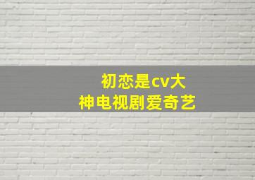 初恋是cv大神电视剧爱奇艺