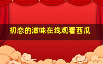 初恋的滋味在线观看西瓜