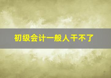 初级会计一般人干不了