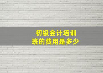 初级会计培训班的费用是多少