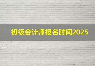 初级会计师报名时间2025