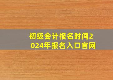 初级会计报名时间2024年报名入口官网