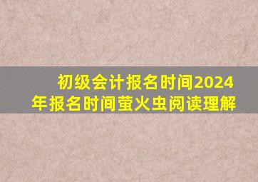 初级会计报名时间2024年报名时间萤火虫阅读理解