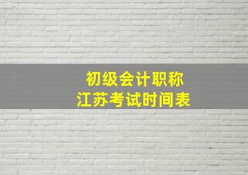 初级会计职称江苏考试时间表