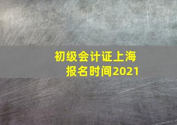 初级会计证上海报名时间2021