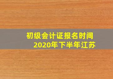 初级会计证报名时间2020年下半年江苏