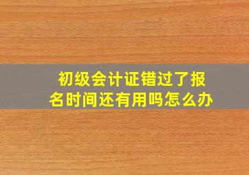 初级会计证错过了报名时间还有用吗怎么办