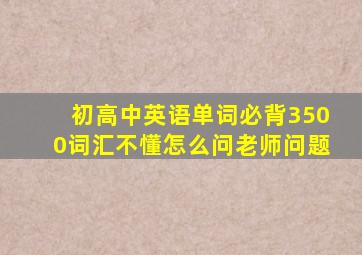 初高中英语单词必背3500词汇不懂怎么问老师问题