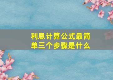 利息计算公式最简单三个步骤是什么