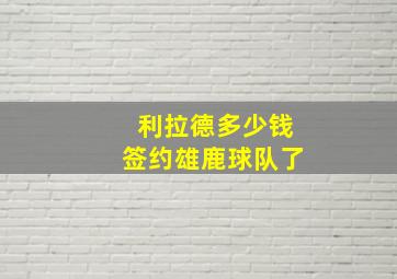 利拉德多少钱签约雄鹿球队了