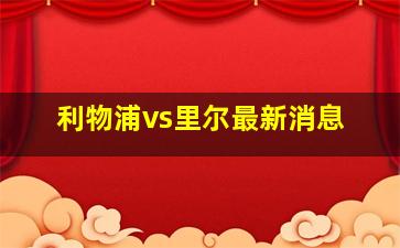 利物浦vs里尔最新消息