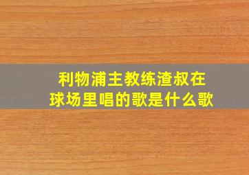 利物浦主教练渣叔在球场里唱的歌是什么歌