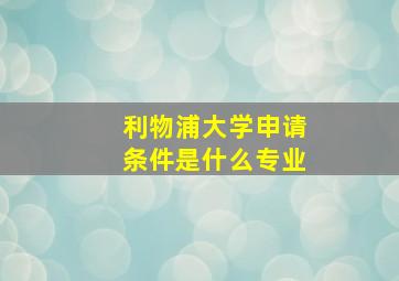 利物浦大学申请条件是什么专业