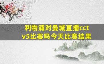 利物浦对曼城直播cctv5比赛吗今天比赛结果