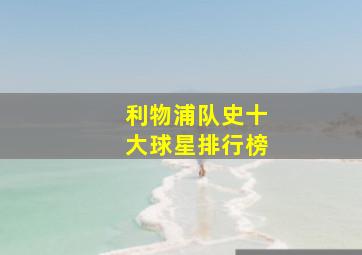 利物浦队史十大球星排行榜