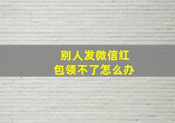 别人发微信红包领不了怎么办