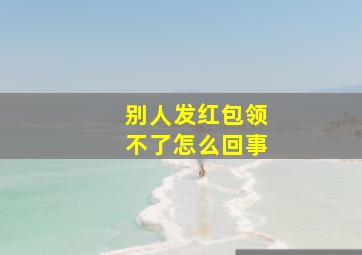 别人发红包领不了怎么回事