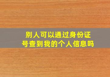 别人可以通过身份证号查到我的个人信息吗