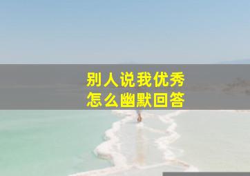 别人说我优秀怎么幽默回答