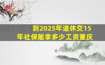 到2025年退休交15年社保能拿多少工资重庆