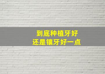 到底种植牙好还是镶牙好一点