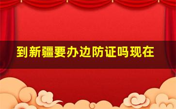 到新疆要办边防证吗现在