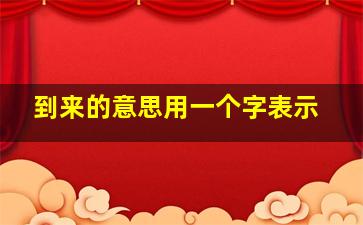 到来的意思用一个字表示