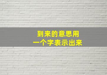 到来的意思用一个字表示出来