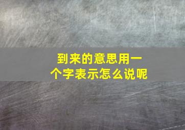 到来的意思用一个字表示怎么说呢