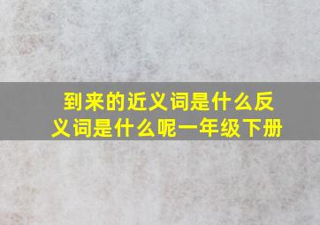 到来的近义词是什么反义词是什么呢一年级下册