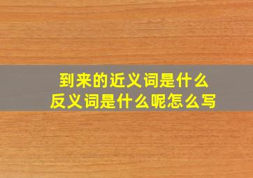 到来的近义词是什么反义词是什么呢怎么写