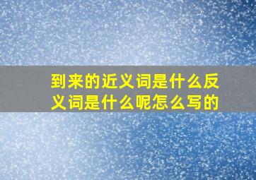 到来的近义词是什么反义词是什么呢怎么写的