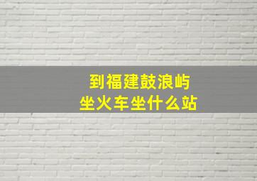 到福建鼓浪屿坐火车坐什么站