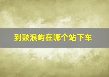 到鼓浪屿在哪个站下车