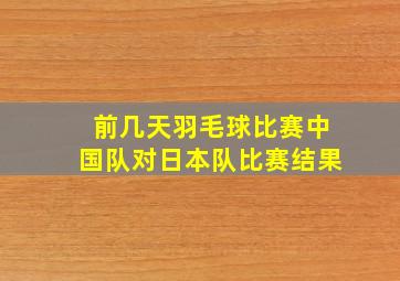 前几天羽毛球比赛中国队对日本队比赛结果