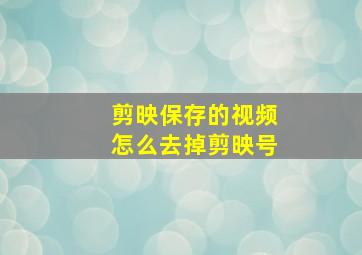 剪映保存的视频怎么去掉剪映号