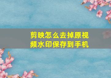 剪映怎么去掉原视频水印保存到手机