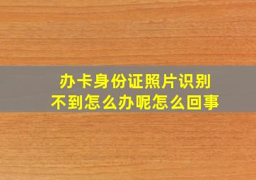 办卡身份证照片识别不到怎么办呢怎么回事