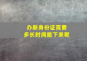 办新身份证需要多长时间能下来呢