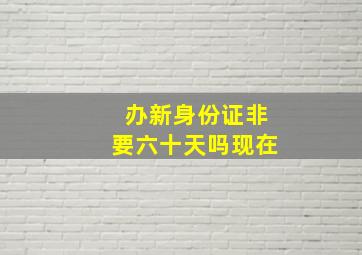 办新身份证非要六十天吗现在