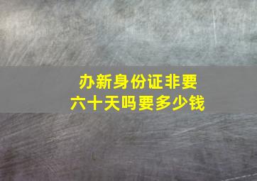 办新身份证非要六十天吗要多少钱