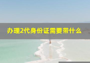 办理2代身份证需要带什么