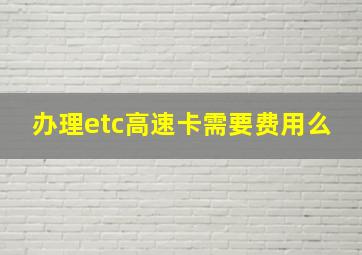 办理etc高速卡需要费用么